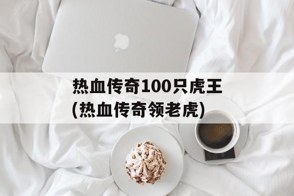 热血传奇100只虎王(热血传奇领老虎)