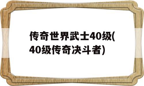 传奇世界武士40级(40级传奇决斗者)