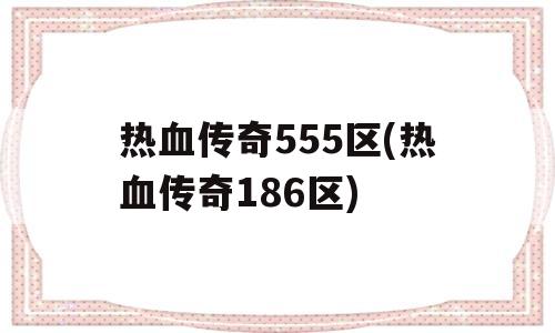 热血传奇555区(热血传奇186区)