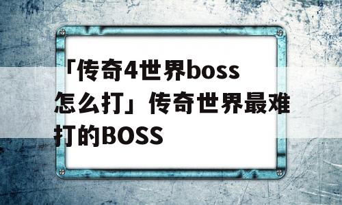 「传奇4世界boss怎么打」传奇世界最难打的BOSS