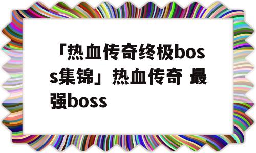 「热血传奇终极boss集锦」热血传奇 最强boss