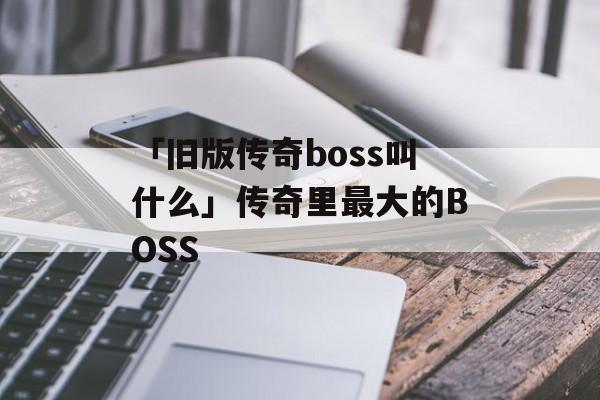 「旧版传奇boss叫什么」传奇里最大的BOSS