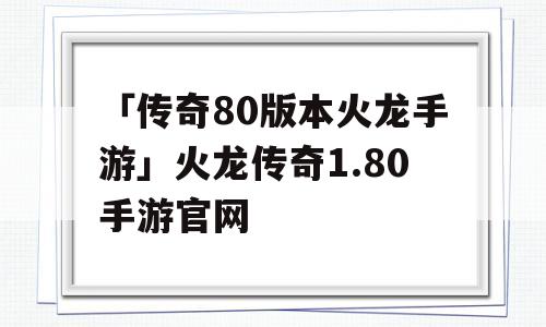 「传奇80版本火龙手游」火龙传奇1.80手游官网