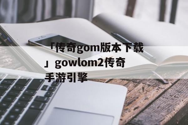 「传奇gom版本下载」gowlom2传奇手游引擎