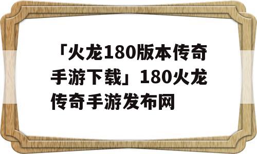 「火龙180版本传奇手游下载」180火龙传奇手游发布网