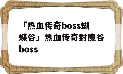 「热血传奇boss蝴蝶谷」热血传奇封魔谷boss