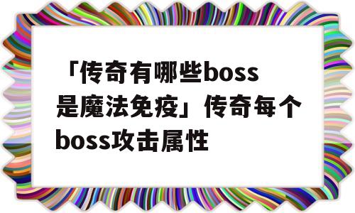 「传奇有哪些boss是魔法免疫」传奇每个boss攻击属性