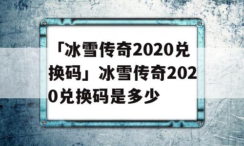 「冰雪传奇2020兑换码」冰雪传奇2020兑换码是多少